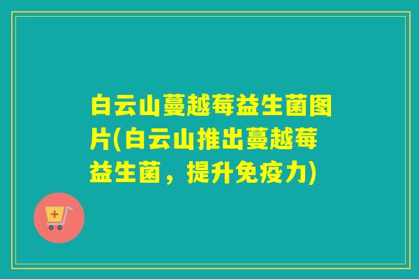 白云山蔓越莓益生菌图片(白云山推出蔓越莓益生菌，提升力)