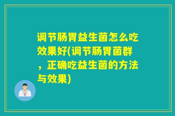 调节肠胃益生菌怎么吃效果好(调节肠胃菌群，正确吃益生菌的方法与效果)