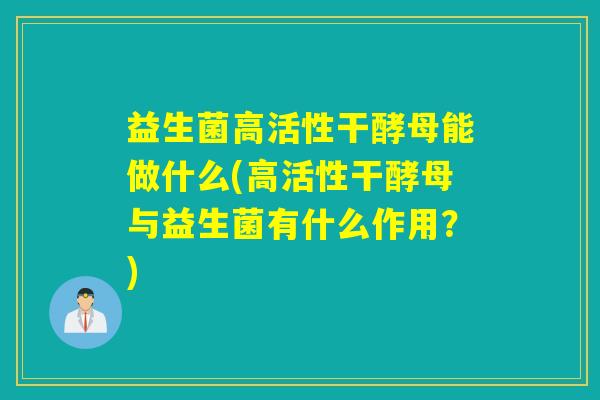 益生菌高活性干酵母能做什么(高活性干酵母与益生菌有什么作用？)