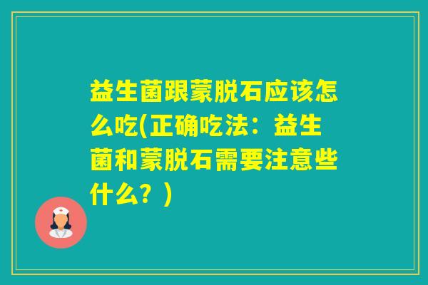 益生菌跟蒙脱石应该怎么吃(正确吃法：益生菌和蒙脱石需要注意些什么？)