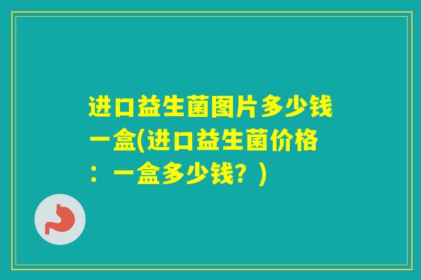 进口益生菌图片多少钱一盒(进口益生菌价格：一盒多少钱？)