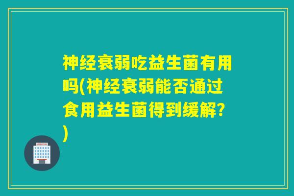衰弱吃益生菌有用吗(衰弱能否通过食用益生菌得到缓解?) 衰弱吃益生菌有用吗(衰弱能否通过食用益生菌得到缓解?)
