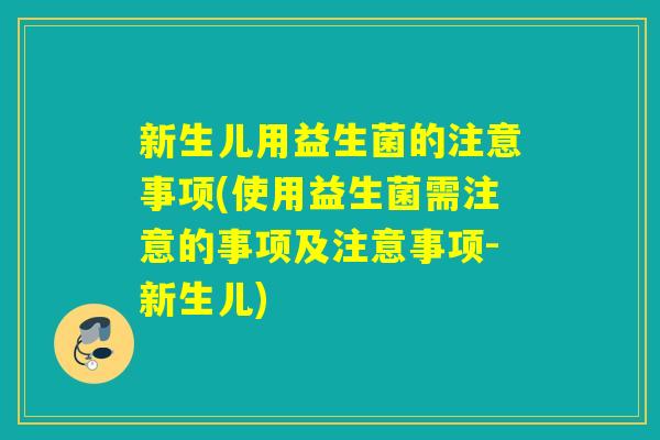新生儿用益生菌的注意事项(使用益生菌需注意的事项及注意事项-新生儿)