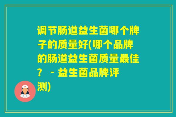 调节肠道益生菌哪个牌子的质量好(哪个品牌的肠道益生菌质量佳？ - 益生菌品牌评测)