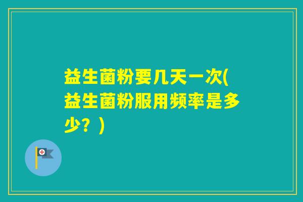 益生菌粉要几天一次(益生菌粉服用频率是多少?) 益生菌粉要几天一次(益生菌粉服用频率是多少?)