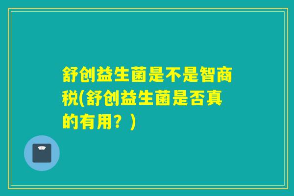 舒创益生菌是不是智商税(舒创益生菌是否真的有用？)