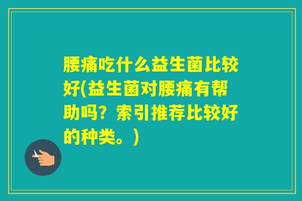 腰痛吃什么益生菌比较好(益生菌对腰痛有帮助吗？索引推荐比较好的种类。)