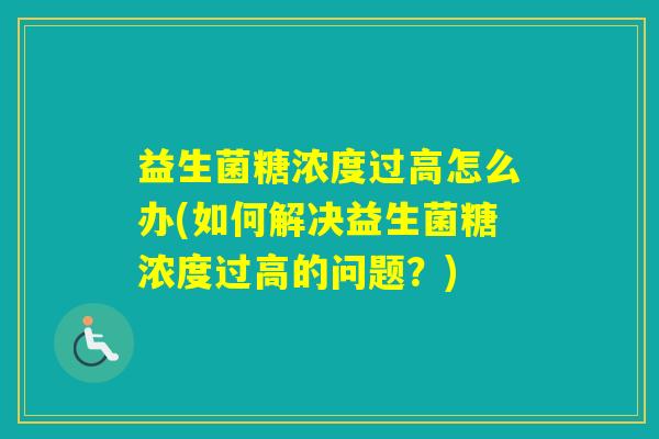 益生菌糖浓度过高怎么办(如何解决益生菌糖浓度过高的问题？)