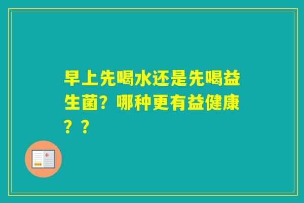 早上先喝水还是先喝益生菌？哪种更有益健康？？