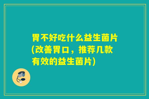 胃不好吃什么益生菌片(改善胃口，推荐几款有效的益生菌片)