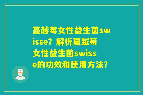蔓越莓女性益生菌swisse？解析蔓越莓女性益生菌swisse的功效和使用方法？