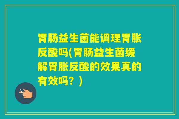 益生菌能调理胃胀反酸吗(益生菌缓解胃胀反酸的效果真的有效吗？)