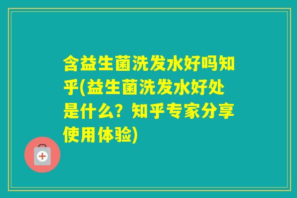含益生菌洗发水好吗知乎(益生菌洗发水好处是什么？知乎专家分享使用体验)