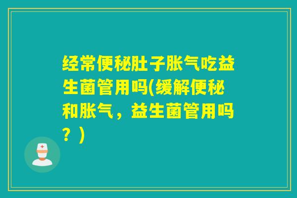 经常肚子吃益生菌管用吗(缓解和,益生菌管用吗?) 经常肚子吃益生菌管用吗(缓解和,益生菌管用吗?)