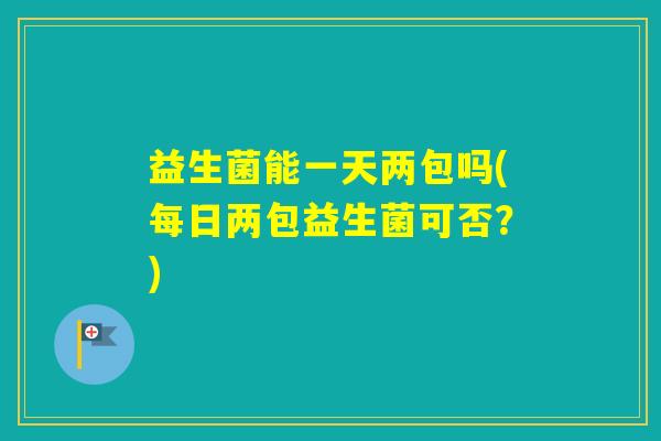 益生菌能一天两包吗(每日两包益生菌可否?) 益生菌能一天两包吗(每日两包益生菌可否?)