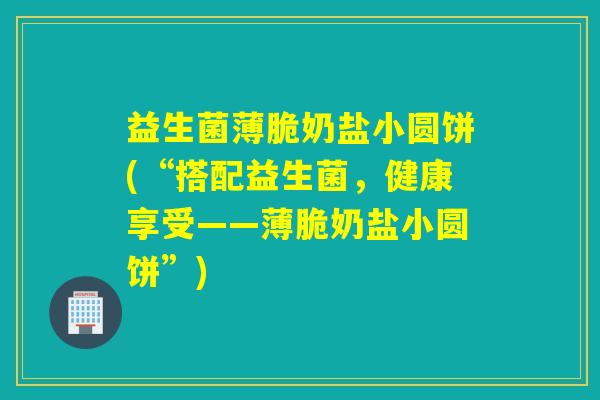 益生菌薄脆奶盐小圆饼(“搭配益生菌，健康享受——薄脆奶盐小圆饼”)