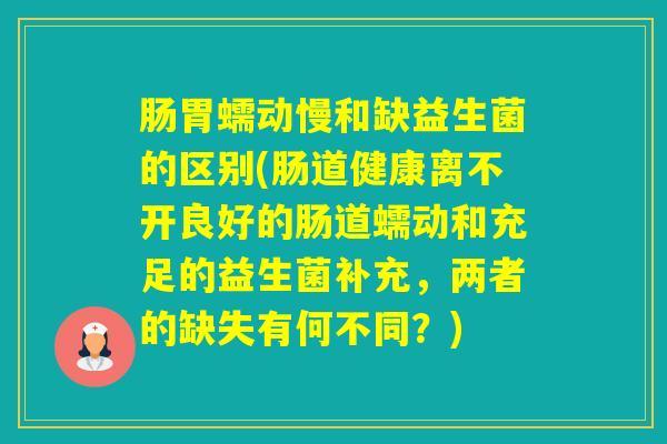 肠胃蠕动慢和缺益生菌的区别(肠道健康离不开良好的肠道蠕动和充足的益生菌补充，两者的缺失有何不同？)