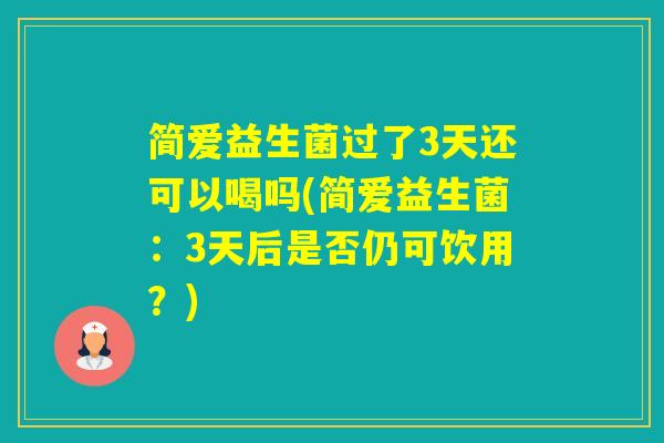 简爱益生菌过了3天还可以喝吗(简爱益生菌:3天后是否仍可饮用?) 简爱益生菌过了3天还可以喝吗(简爱益生菌:3天后是否仍可饮用?)