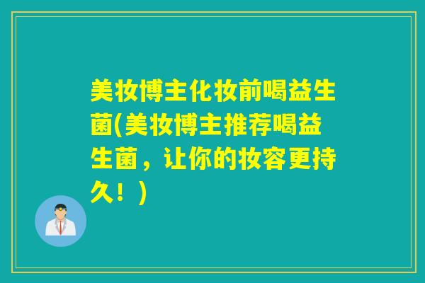 美妆博主化妆前喝益生菌(美妆博主推荐喝益生菌，让你的妆容更持久！)