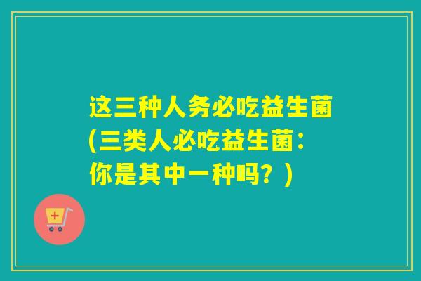 这三种人务必吃益生菌(三类人必吃益生菌：你是其中一种吗？)