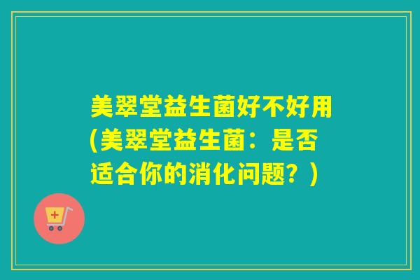美翠堂益生菌好不好用(美翠堂益生菌：是否适合你的消化问题？)