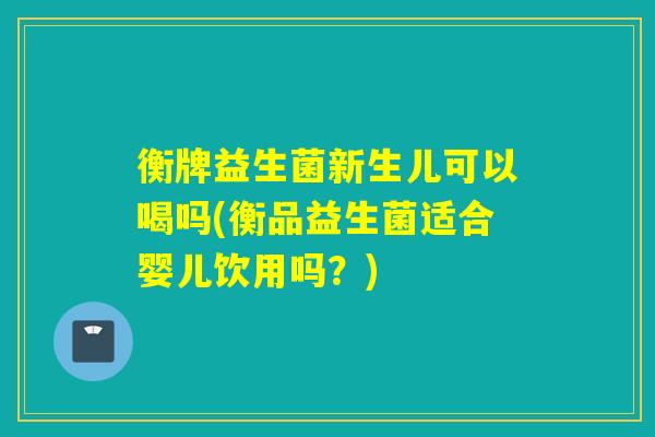 衡牌益生菌新生儿可以喝吗(衡品益生菌适合婴儿饮用吗？)