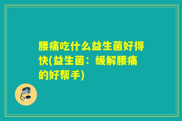 腰痛吃什么益生菌好得快(益生菌：缓解腰痛的好帮手)