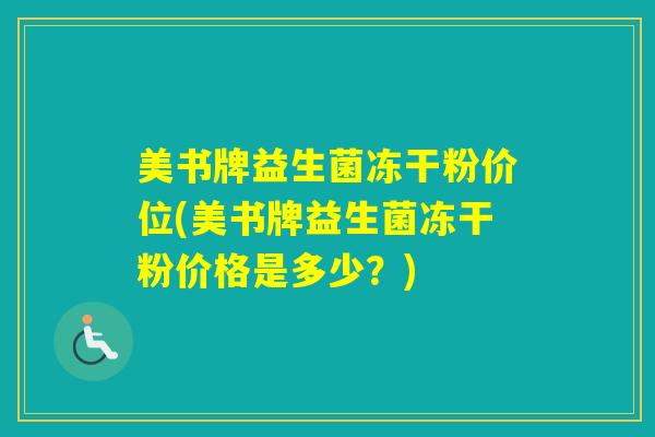 美书牌益生菌冻干粉价位(美书牌益生菌冻干粉价格是多少？)