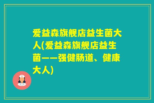 爱益森旗舰店益生菌大人(爱益森旗舰店益生菌——强健肠道、健康大人)