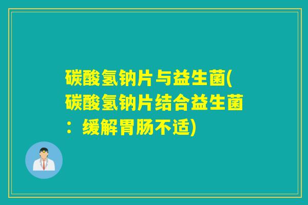 碳酸氢钠片与益生菌(碳酸氢钠片结合益生菌：缓解不适)