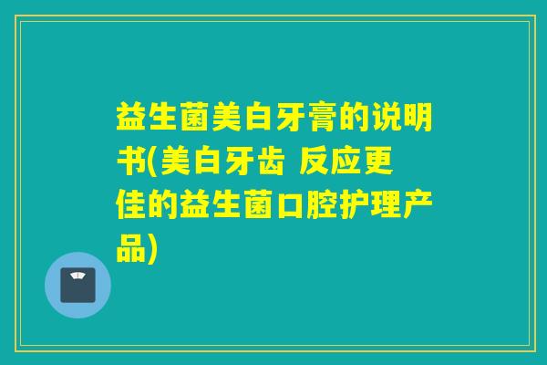 益生菌美白牙膏的说明书(美白牙齿 反应更佳的益生菌口腔护理产品)