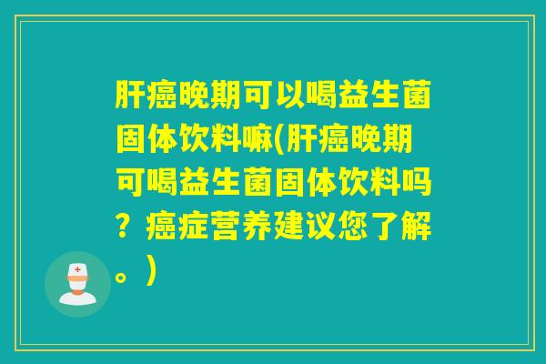 晚期可以喝益生菌固体饮料嘛(晚期可喝益生菌固体饮料吗？症营养建议您了解。)