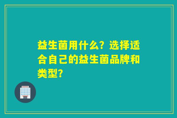 益生菌用什么？选择适合自己的益生菌品牌和类型？