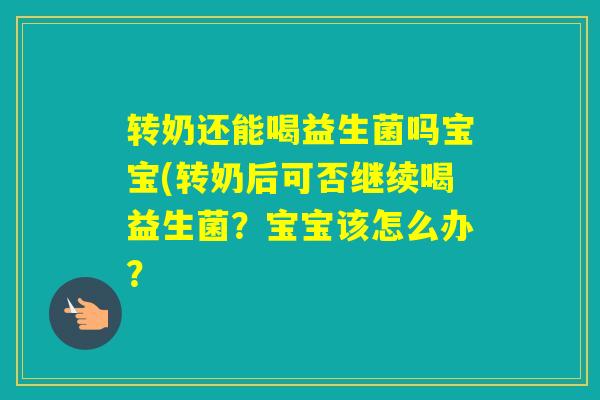 转奶还能喝益生菌吗宝宝(转奶后可否继续喝益生菌？宝宝该怎么办？