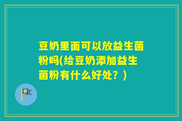 豆奶里面可以放益生菌粉吗(给豆奶添加益生菌粉有什么好处？)