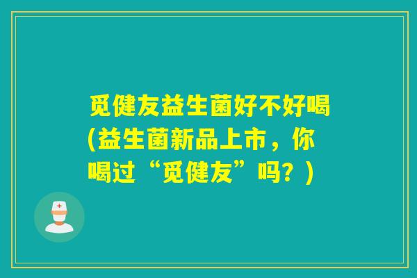 觅健友益生菌好不好喝(益生菌新品上市，你喝过“觅健友”吗？)