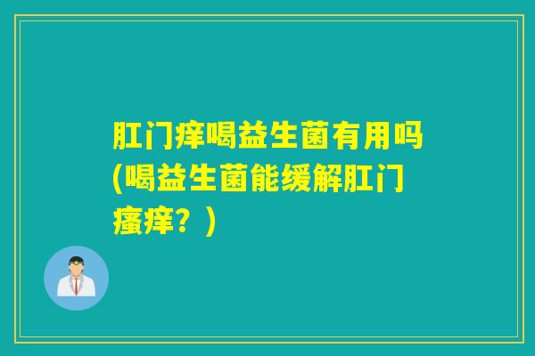 肛门痒喝益生菌有用吗(喝益生菌能缓解肛门?) 肛门痒喝益生菌有用吗(喝益生菌能缓解肛门?)