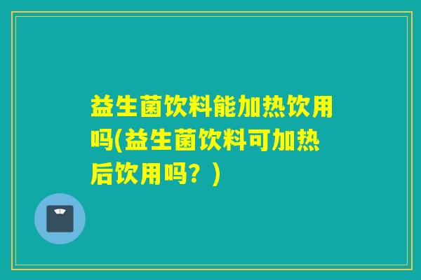 益生菌饮料能加热饮用吗(益生菌饮料可加热后饮用吗？)