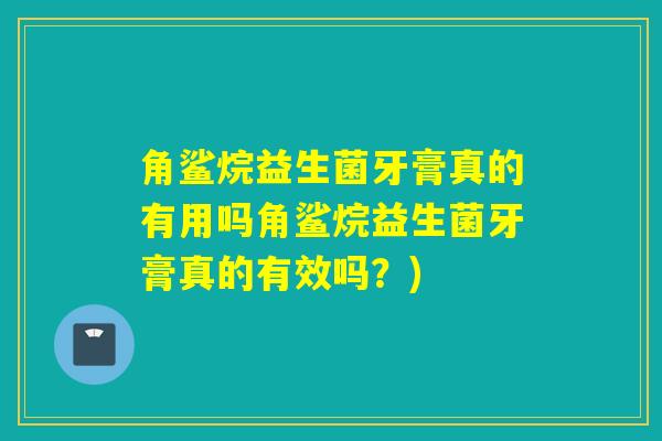 角鲨烷益生菌牙膏真的有用吗角鲨烷益生菌牙膏真的有效吗？)