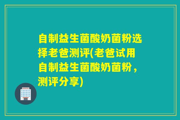 自制益生菌酸奶菌粉选择老爸测评(老爸试用自制益生菌酸奶菌粉,测评分享) 自制益生菌酸奶菌粉选择老爸测评(老爸试用自制益生菌酸奶菌粉,测评分享)