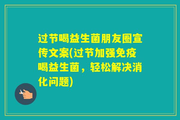 过节喝益生菌朋友圈宣传文案(过节加强喝益生菌,轻松解决消化问题) 过节喝益生菌朋友圈宣传文案(过节加强喝益生菌,轻松解决消化问题)
