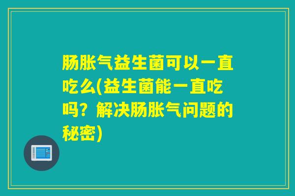 肠益生菌可以一直吃么(益生菌能一直吃吗?解决肠问题的秘密) 肠益生菌可以一直吃么(益生菌能一直吃吗?解决肠问题的秘密)