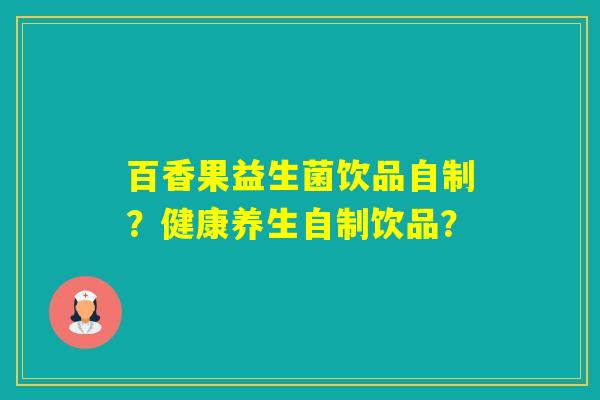 百香果益生菌饮品自制？健康养生自制饮品？
