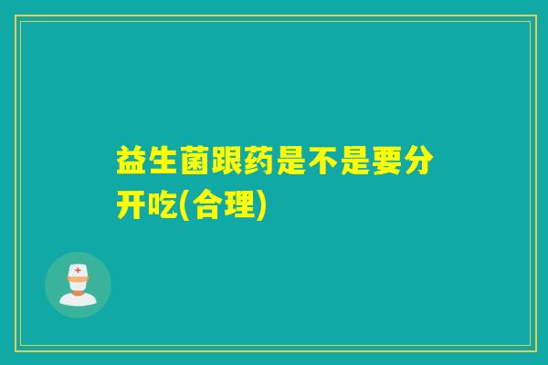益生菌跟药是不是要分开吃(合理)
