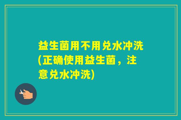 益生菌用不用兑水冲洗(正确使用益生菌，注意兑水冲洗)