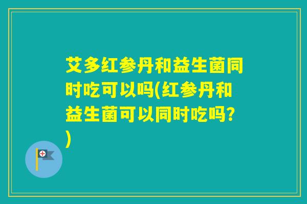 艾多红参丹和益生菌同时吃可以吗(红参丹和益生菌可以同时吃吗？)