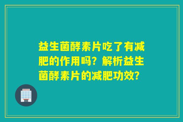 益生菌酵素片吃了有的作用吗？解析益生菌酵素片的功效？