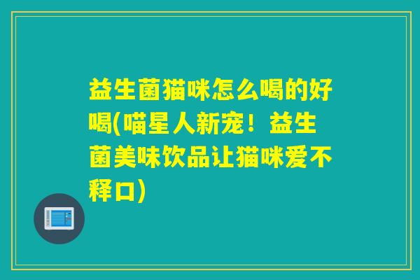 益生菌猫咪怎么喝的好喝(喵星人新宠！益生菌美味饮品让猫咪爱不释口)