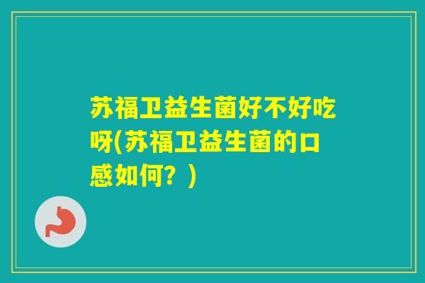 苏福卫益生菌好不好吃呀(苏福卫益生菌的口感如何？)