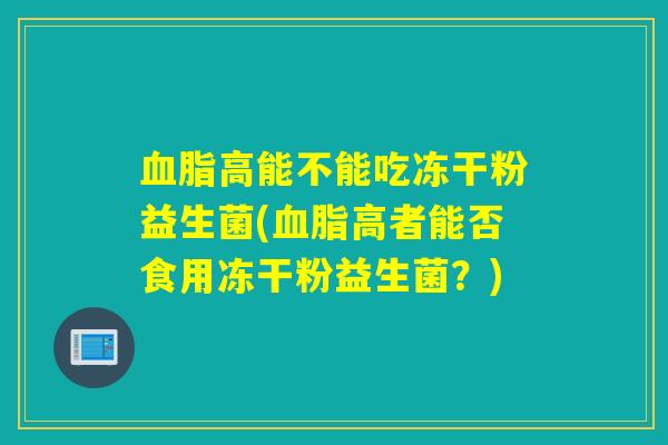 高能不能吃冻干粉益生菌(高者能否食用冻干粉益生菌？)